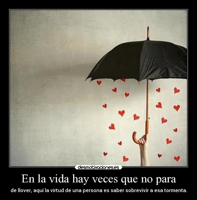 En la vida hay veces que no para - de llover, aqui la virtud de una persona es saber sobrevivir a esa tormenta.
