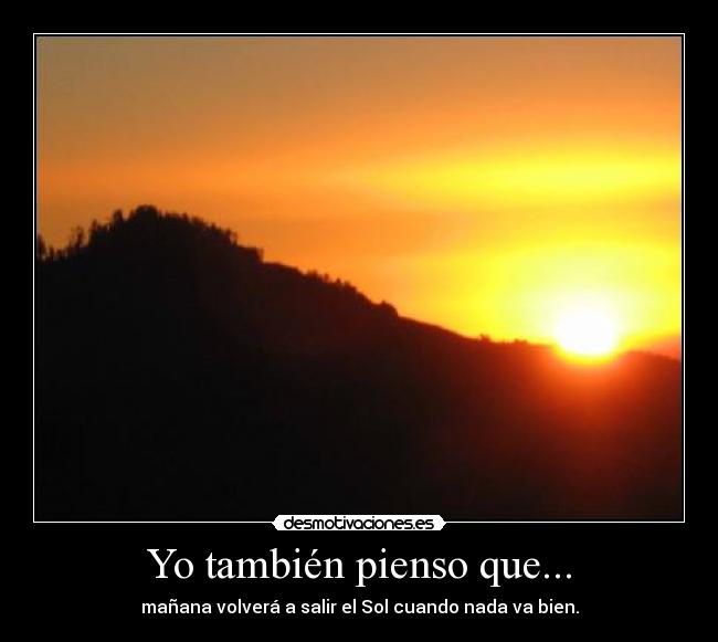 Yo también pienso que... - mañana volverá a salir el Sol cuando nada va bien.