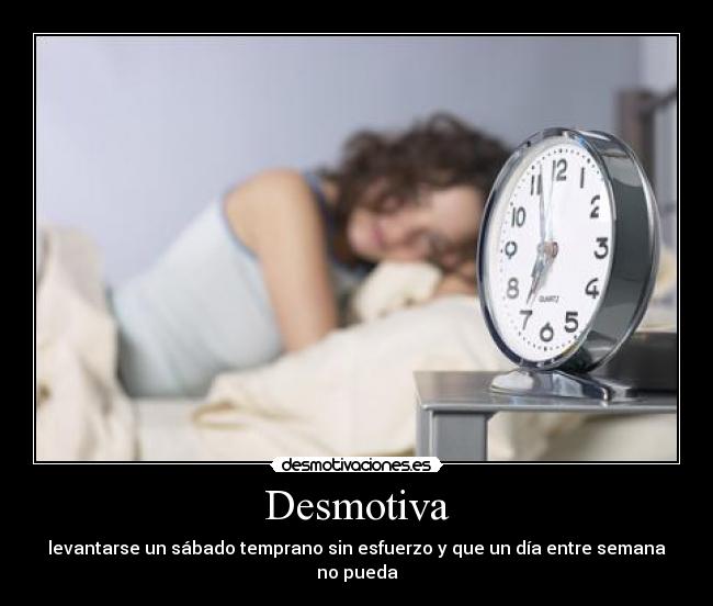 Desmotiva - levantarse un sábado temprano sin esfuerzo y que un día entre semana no pueda