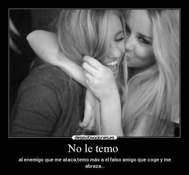 No le temo  - al enemigo que me ataca,temo más a el falso amigo que coge y me abraza...
