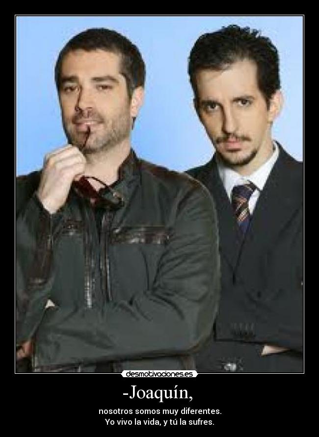 -Joaquín, - nosotros somos muy diferentes.
Yo vivo la vida, y tú la sufres.