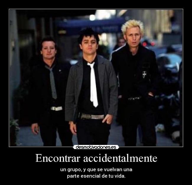 Encontrar accidentalmente - un grupo, y que se vuelvan una
parte esencial de tu vida.