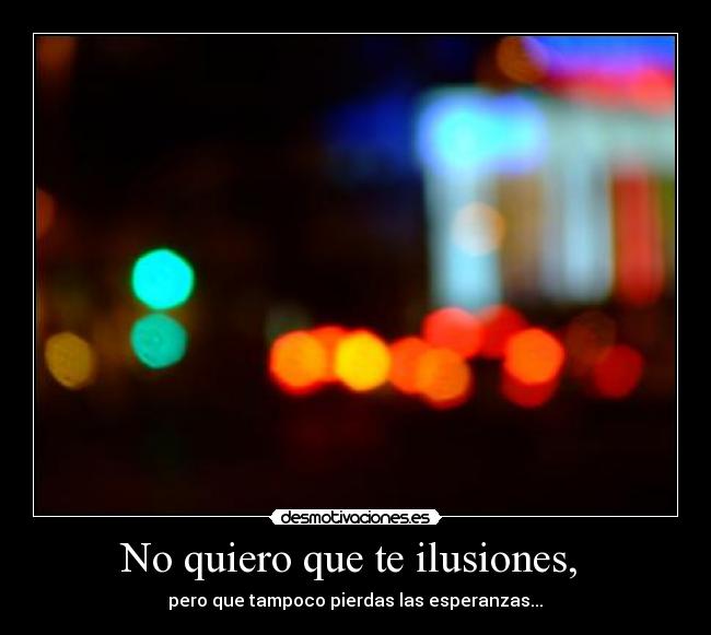 No quiero que te ilusiones, - pero que tampoco pierdas las esperanzas...♥