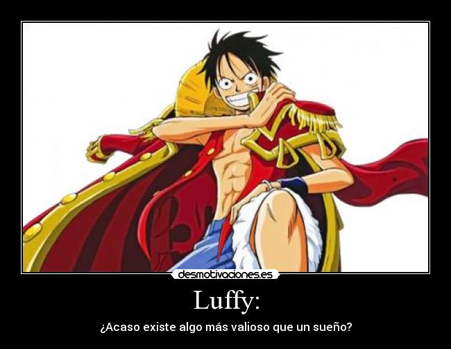 Luffy: - ¿Acaso existe algo más valioso que un sueño?