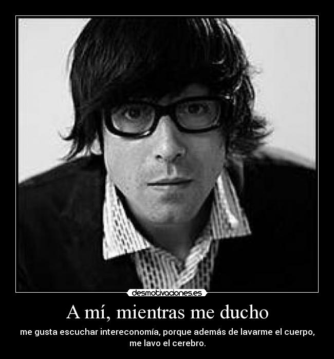 A mí, mientras me ducho - me gusta escuchar intereconomía, porque además de lavarme el cuerpo,
me lavo el cerebro.