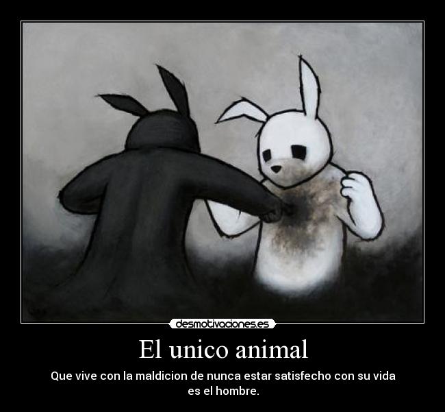 El unico animal - Que vive con la maldicion de nunca estar satisfecho con su vida
es el hombre.