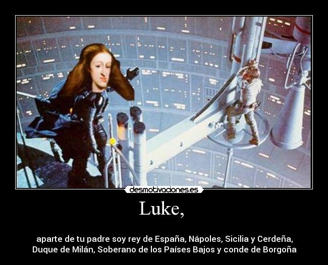 Luke,  - 
aparte de tu padre soy rey de España, Nápoles, Sicilia y Cerdeña,
Duque de Milán, Soberano de los Países Bajos y conde de Borgoña