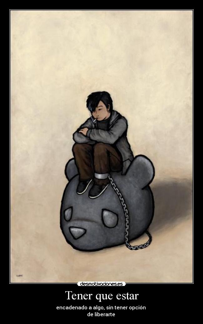 Tener que estar - encadenado a algo, sin tener opción
de liberarte