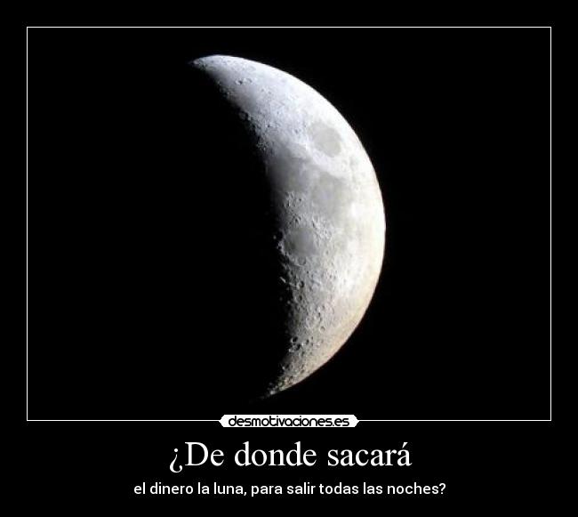 ¿De donde sacará - el dinero la luna, para salir todas las noches?