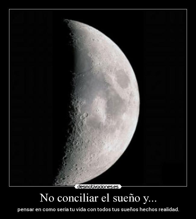 No conciliar el sueño y... - pensar en como sería tu vida con todos tus sueños hechos realidad.