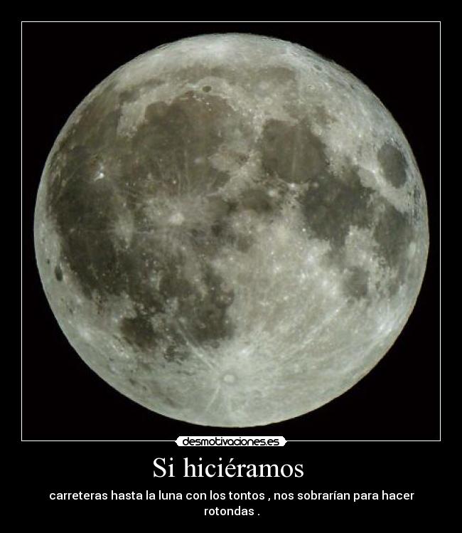 Si hiciéramos  - carreteras hasta la luna con los tontos , nos sobrarían para hacer rotondas .