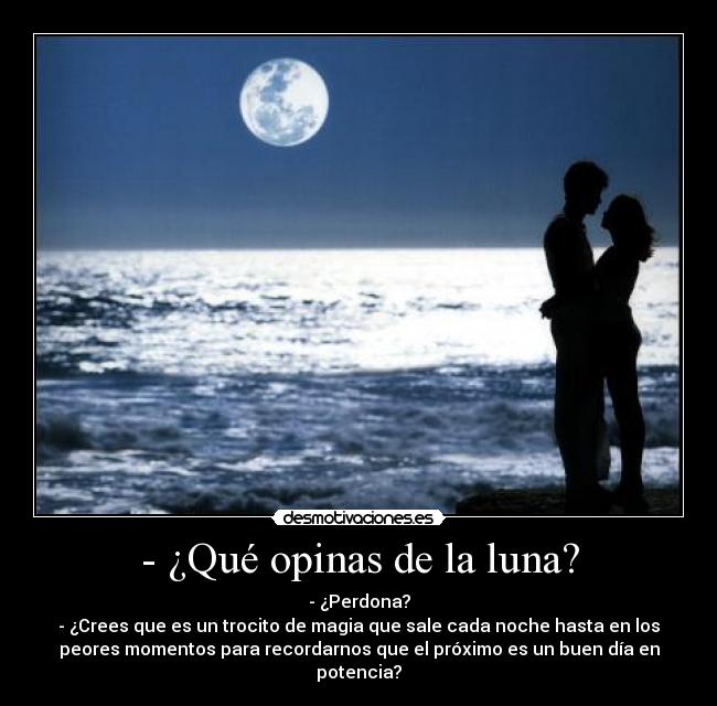 - ¿Qué opinas de la luna? - - ¿Perdona?
- ¿Crees que es un trocito de magia que sale cada noche hasta en los
peores momentos para recordarnos que el próximo es un buen día en
potencia?