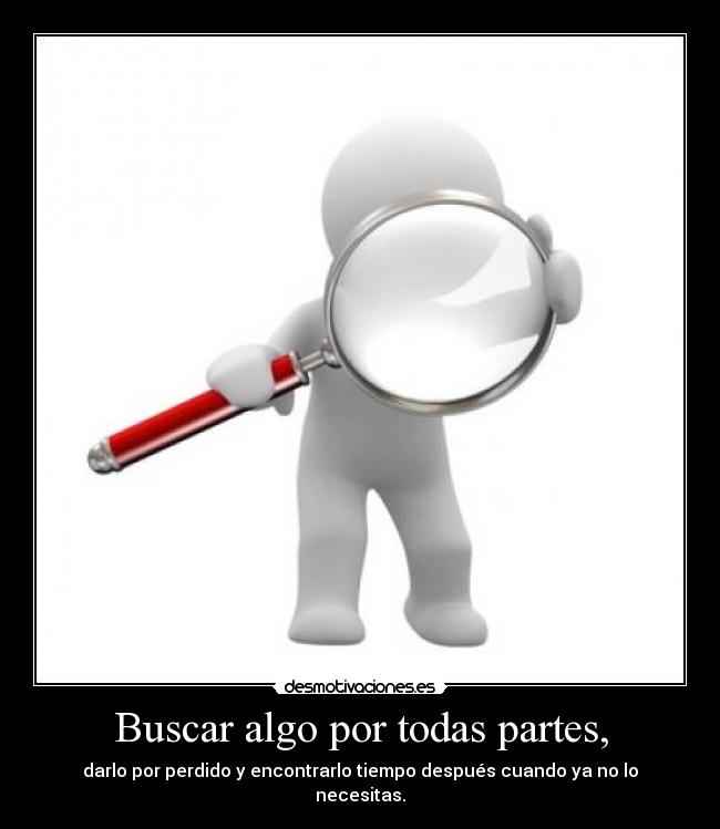 Buscar algo por todas partes, - darlo por perdido y encontrarlo tiempo después cuando ya no lo necesitas.