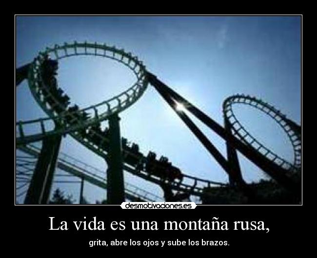 La vida es una montaña rusa, - grita, abre los ojos y sube los brazos.