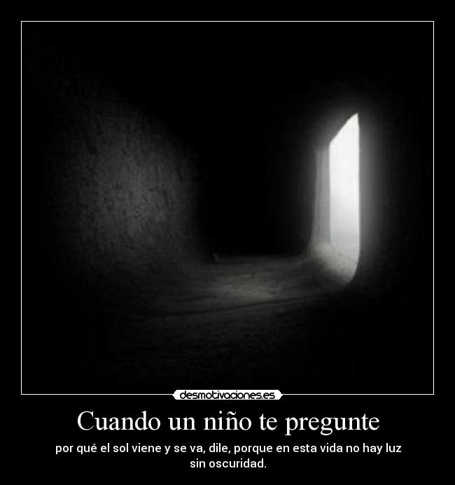 Cuando un niño te pregunte - por qué el sol viene y se va, dile, porque en esta vida no hay luz sin oscuridad.