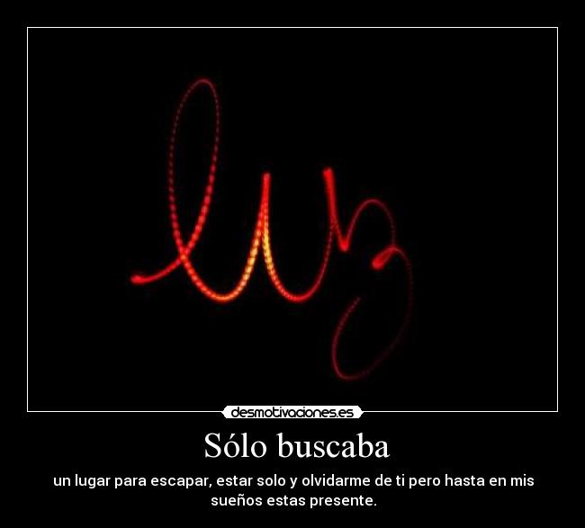  Sólo buscaba - un lugar para escapar, estar solo y olvidarme de ti pero hasta en mis
sueños estas presente.
