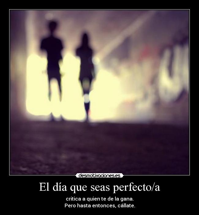 El día que seas perfecto/a - critica a quien te de la gana.
Pero hasta entonces, cállate.
