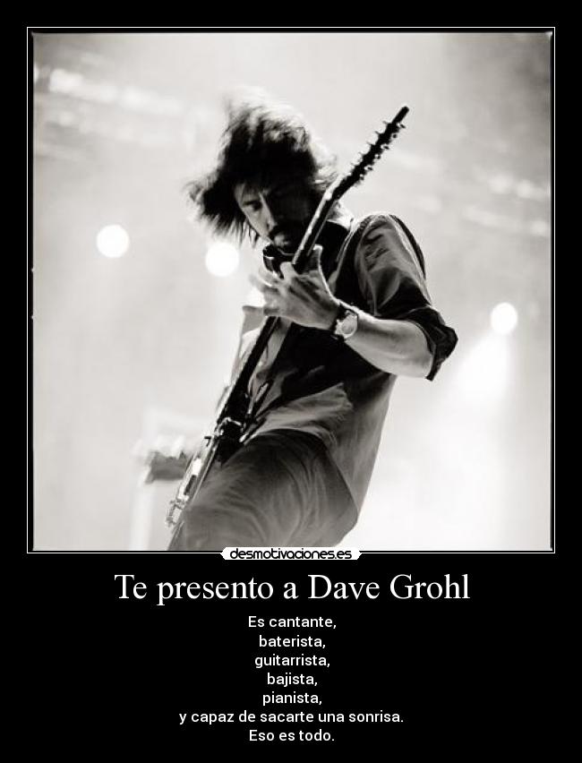 Te presento a Dave Grohl - Es cantante,
baterista,
guitarrista,
bajista,
pianista,
y capaz de sacarte una sonrisa.
Eso es todo.