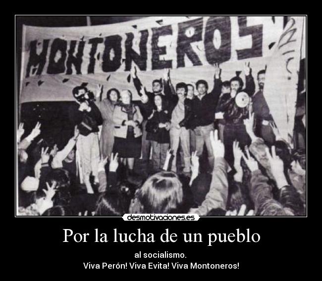 Por la lucha de un pueblo - al socialismo.
Viva Perón! Viva Evita! Viva Montoneros!