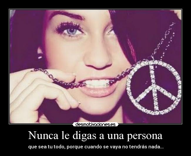 Nunca le digas a una persona - que sea tu todo, porque cuando se vaya no tendrás nada...