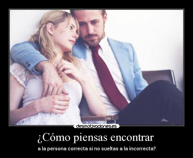 ¿Cómo piensas encontrar - a la persona correcta si no sueltas a la incorrecta?