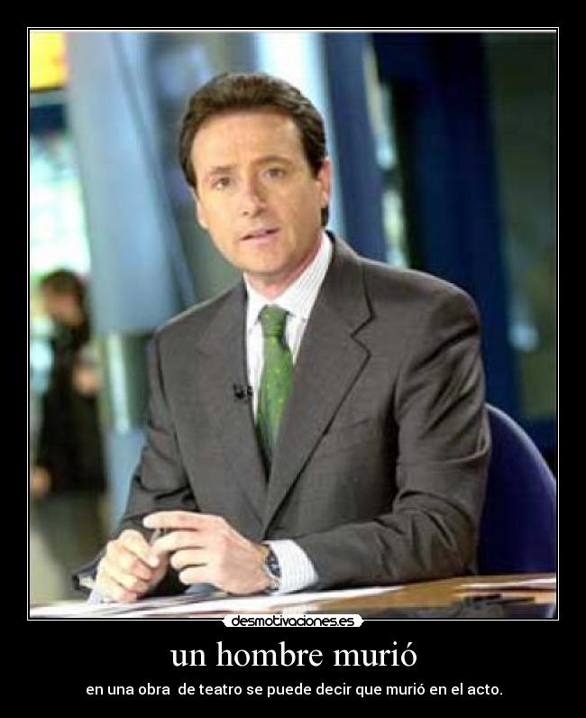 un hombre murió - en una obra de teatro se puede decir que murió en el acto.