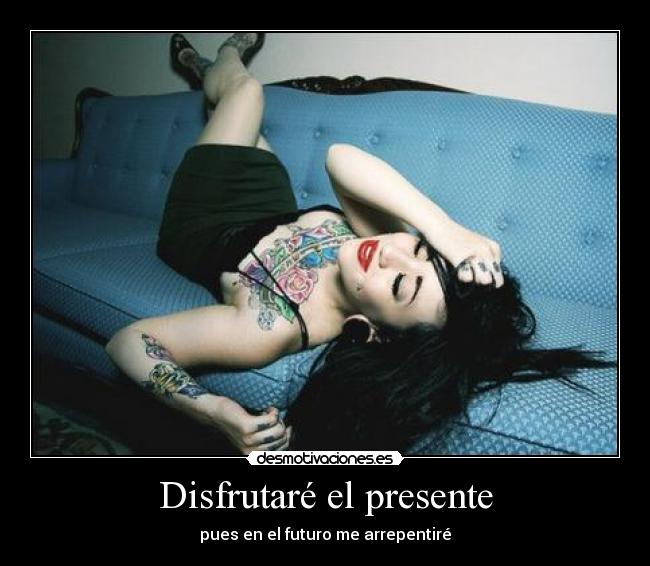 Disfrutaré el presente - pues en el futuro me arrepentiré