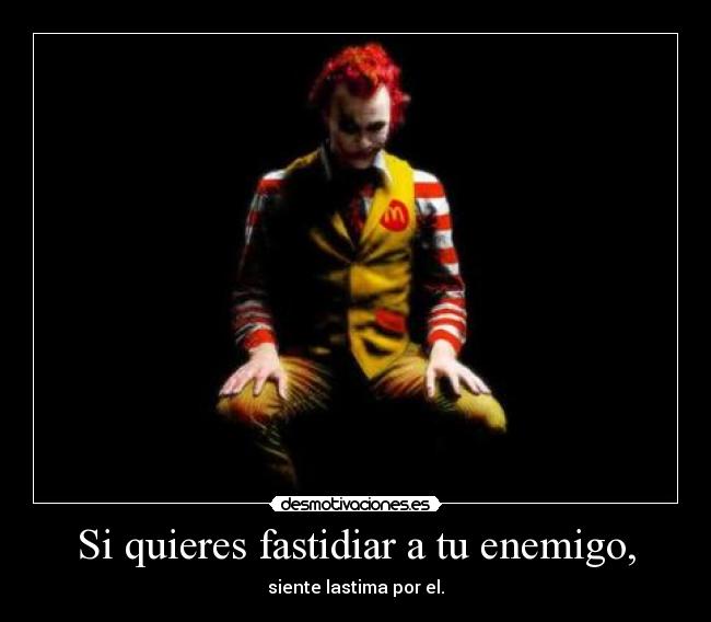 Si quieres fastidiar a tu enemigo, - siente lastima por el.