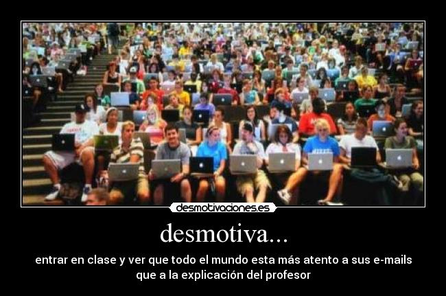 desmotiva... - entrar en clase y ver que todo el mundo esta más atento a sus e-mails
que a la explicación del profesor