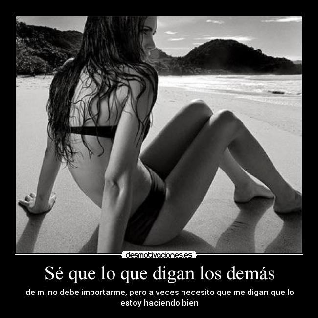 Sé que lo que digan los demás - de mi no debe importarme, pero a veces necesito que me digan que lo
estoy haciendo bien