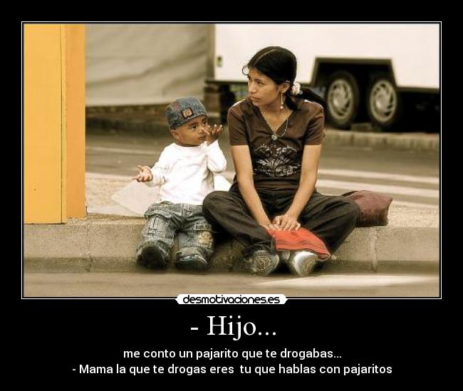 - Hijo... - me conto un pajarito que te drogabas...
- Mama la que te drogas eres  tu que hablas con pajaritos