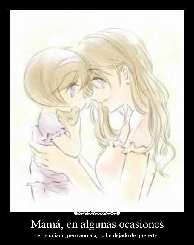 Mamá, en algunas ocasiones - te he odiado, pero aún así, no he dejado de quererte.