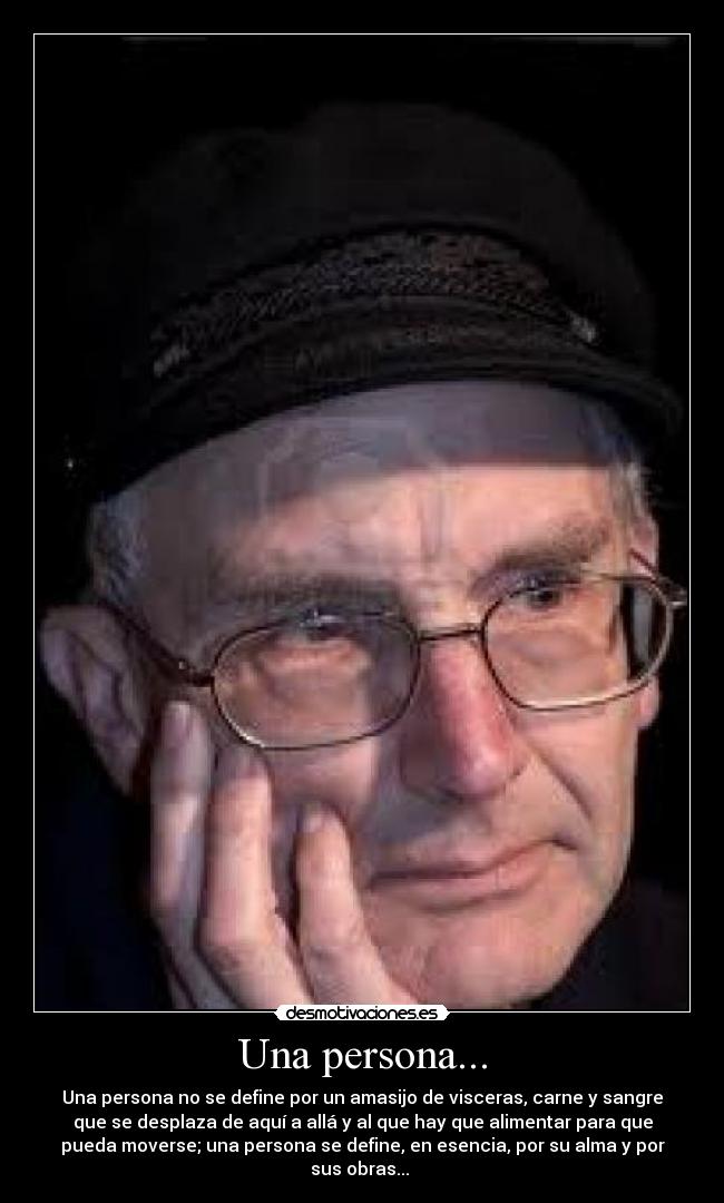 Una persona... - Una persona no se define por un amasijo de visceras, carne y sangre
que se desplaza de aquí a allá y al que hay que alimentar para que
pueda moverse; una persona se define, en esencia, por su alma y por
sus obras... 