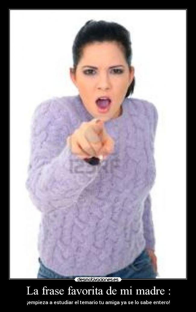 La frase favorita de mi madre : - ¡empieza a estudiar el temario tu amiga ya se lo sabe entero!