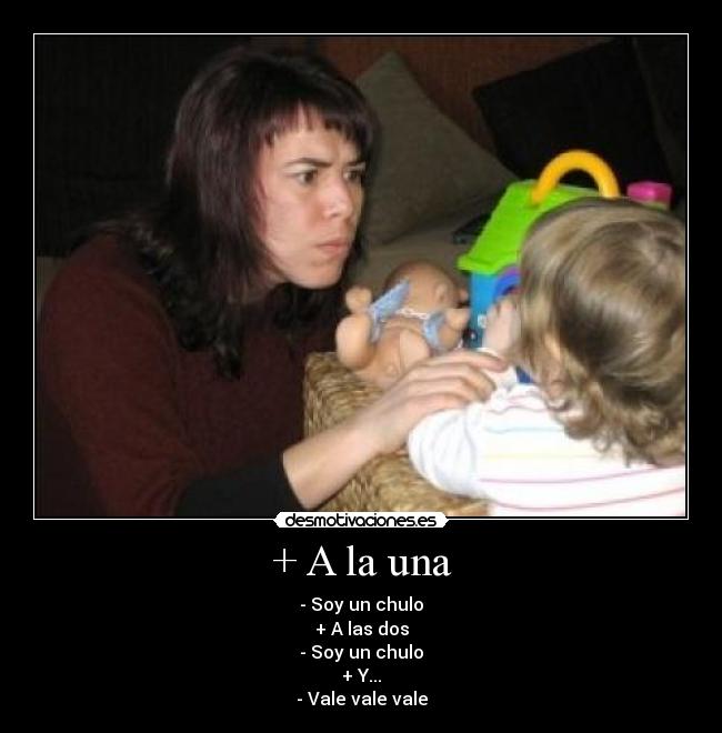 + A la una - - Soy un chulo
+ A las dos
- Soy un chulo
+ Y...
- Vale vale vale