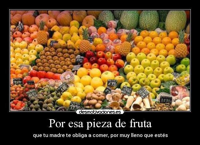 Por esa pieza de fruta - que tu madre te obliga a comer, por muy lleno que estés