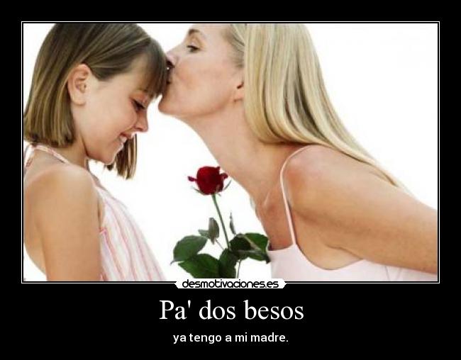 Pa dos besos - ya tengo a mi madre.