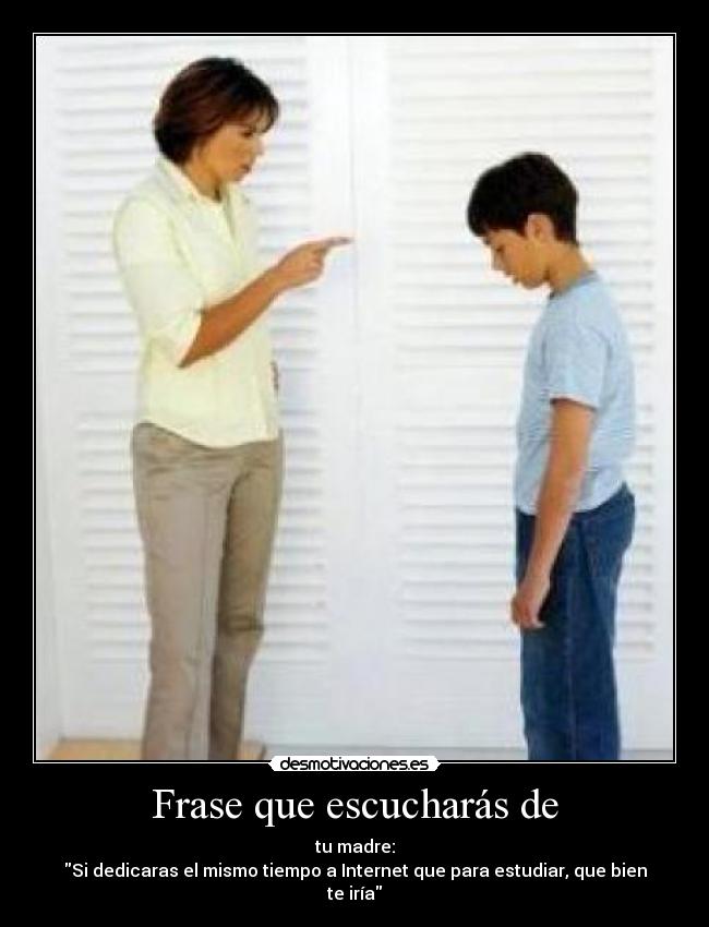 Frase que escucharás de - tu madre:
Si dedicaras el mismo tiempo a Internet que para estudiar, que bien te iría