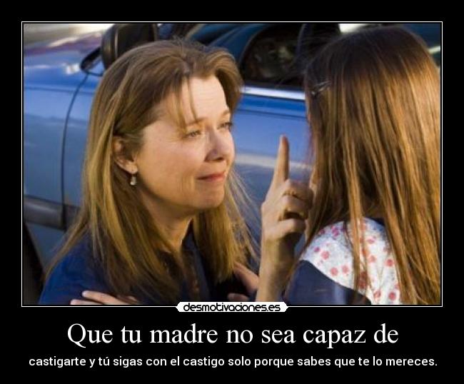 Que tu madre no sea capaz de - castigarte y tú sigas con el castigo solo porque sabes que te lo mereces.