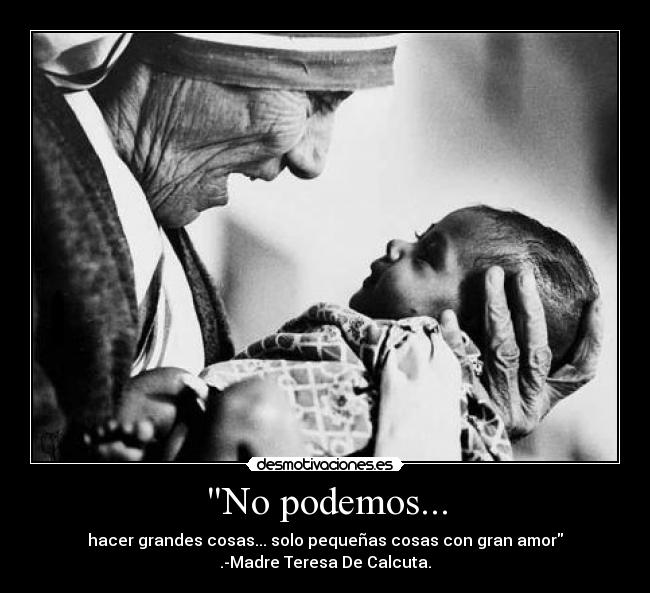 No podemos... - hacer grandes cosas... solo pequeñas cosas con gran amor
.-Madre Teresa De Calcuta.