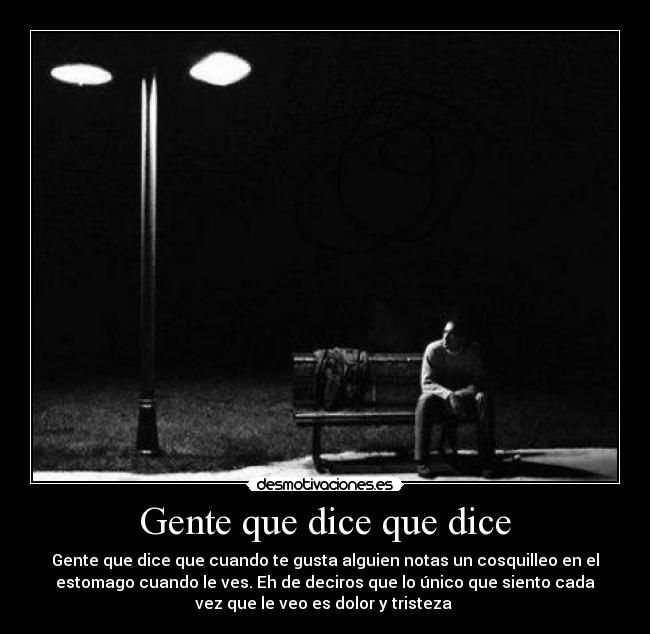 Gente que dice que dice - Gente que dice que cuando te gusta alguien notas un cosquilleo en el
estomago cuando le ves. Eh de deciros que lo único que siento cada
vez que le veo es dolor y tristeza