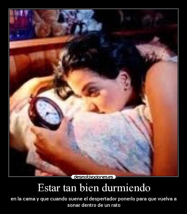 Estar tan bien durmiendo - en la cama y que cuando suene el despertador ponerlo para que vuelva a
sonar dentro de un rato