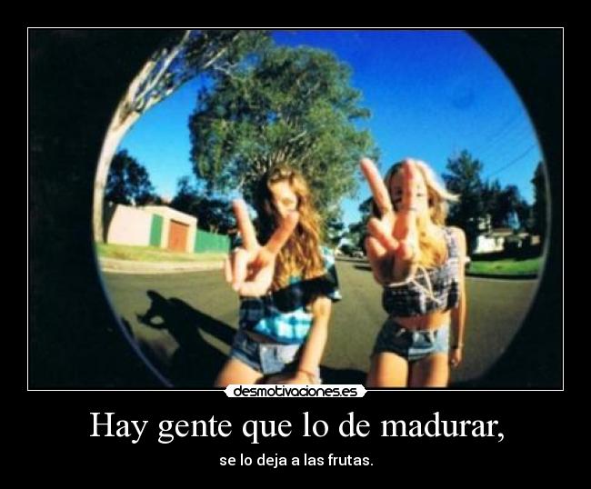 Hay gente que lo de madurar, - se lo deja a las frutas.