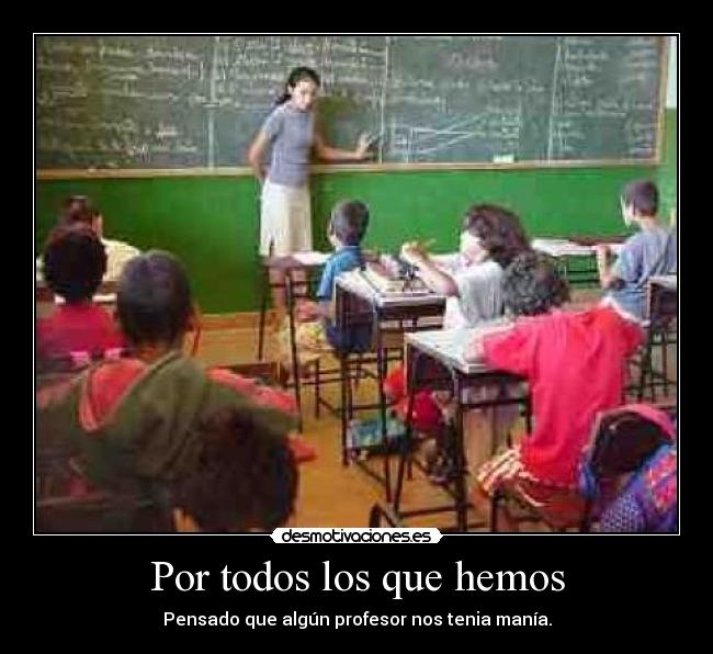 Por todos los que hemos - Pensado que algún profesor nos tenia manía.