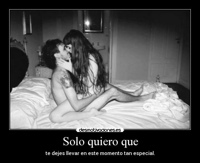 Solo quiero que - te dejes llevar en este momento tan especial.
