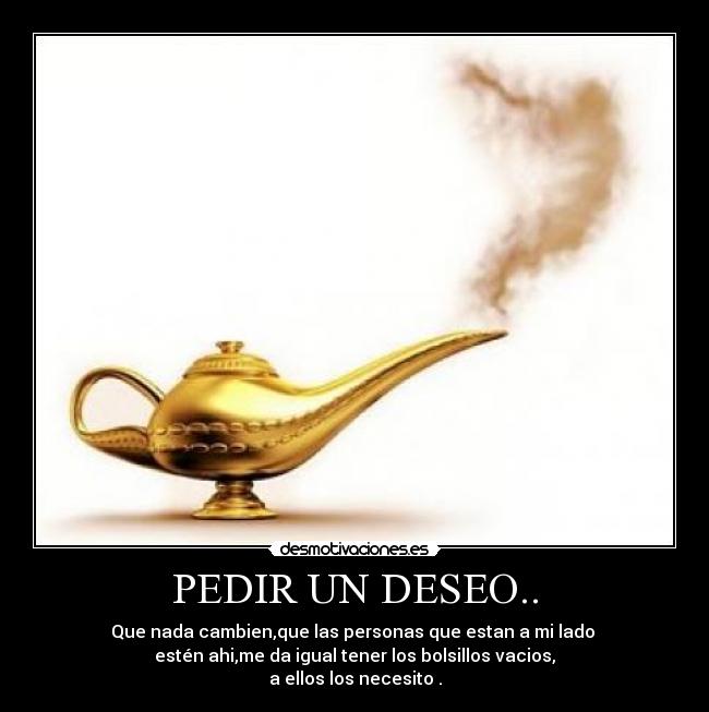 PEDIR UN DESEO.. - Que nada cambien,que las personas que estan a mi lado
estén ahi,me da igual tener los bolsillos vacios,
a ellos los necesito .