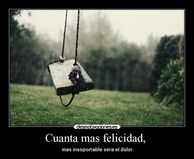 Cuanta mas felicidad, - mas insoportable sera el dolor.