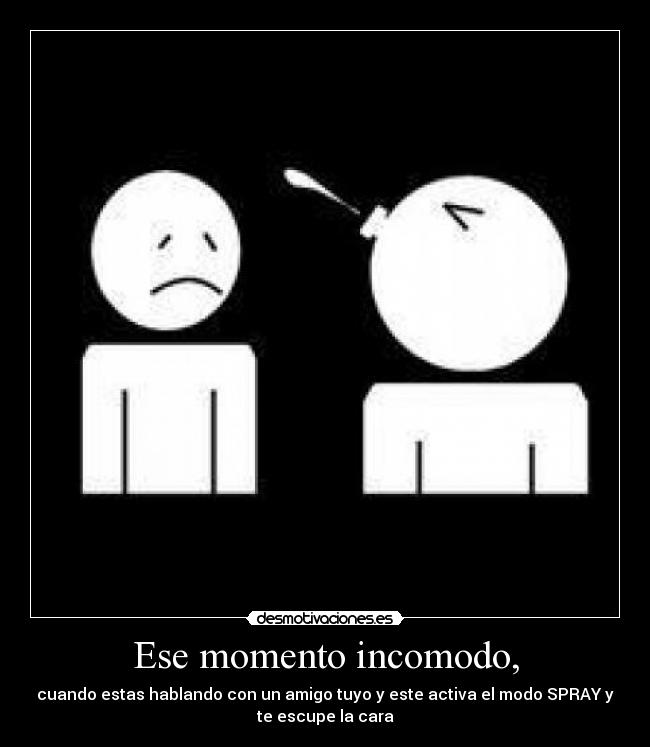 Ese momento incomodo, - cuando estas hablando con un amigo tuyo y este activa el modo SPRAY y
te escupe la cara