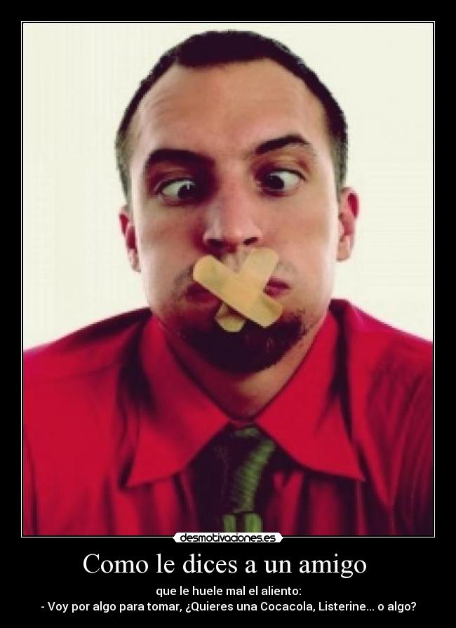 Como le dices a un amigo  - que le huele mal el aliento:
- Voy por algo para tomar, ¿Quieres una Cocacola, Listerine... o algo?