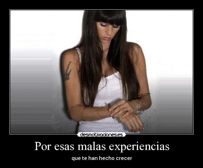 Por esas malas experiencias - que te han hecho crecer